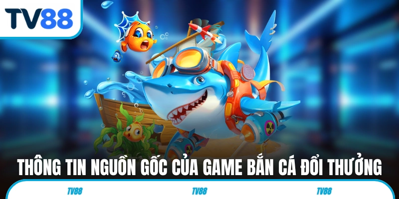 Thông tin nguồn gốc của game bắn cá đổi thưởng 